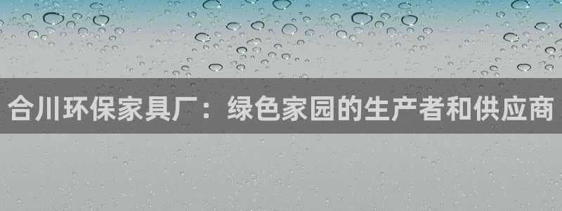 杏宇登录测速：合川环保家具厂：绿色家园的生产者和供应商