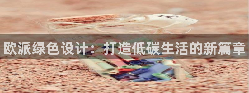 杏宇平台注册网址：欧派绿色设计：打造低碳生活的新篇章