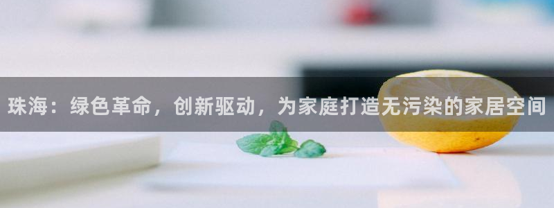 杏宇平台正规么：珠海：绿色革命，创新驱动，为家庭打造无污染的