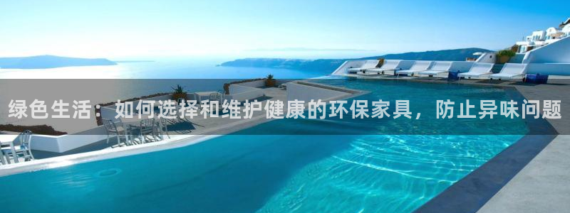 杏宇注册链接：绿色生活：如何选择和维护健康的环保家具，防止异