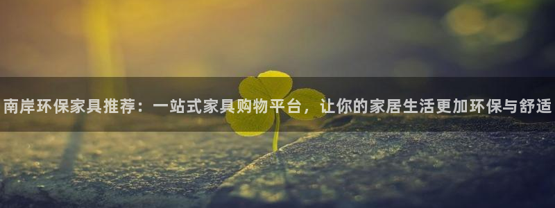 杏宇注册线路：南岸环保家具推荐：一站式家具购物平台，让你的家