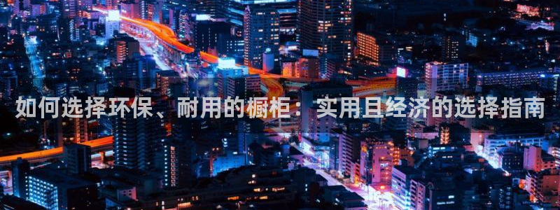 杏宇测速注册：如何选择环保、耐用的橱柜：实用且经济的选择指南