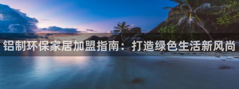 杏宇平台测速登陆：铝制环保家居加盟指南：打造绿色生活新风尚