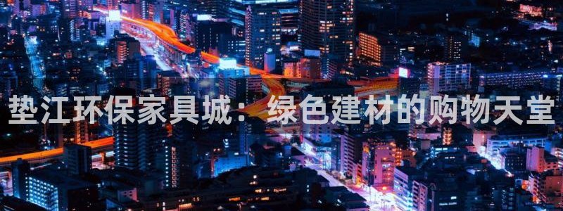 杏宇注册平台官网：垫江环保家具城：绿色建材的购物天堂